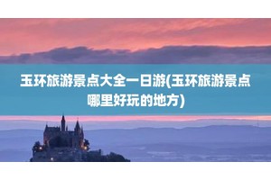 玉环旅游景点大全一日游(玉环旅游景点哪里好玩的地方)
