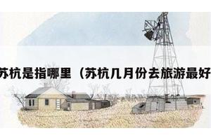 苏杭是指哪里（苏杭几月份去旅游最好）