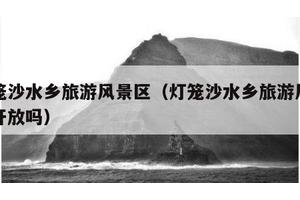 灯笼沙水乡旅游风景区（灯笼沙水乡旅游风景区开放吗）