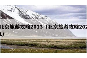 北京旅游攻略2013（北京旅游攻略2021）
