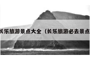 长乐旅游景点大全（长乐旅游必去景点）