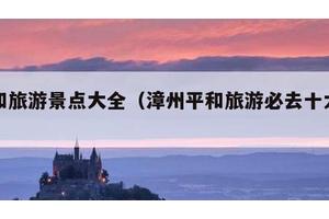 平和旅游景点大全（漳州平和旅游必去十大景点）