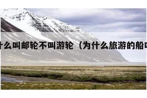 为什么叫邮轮不叫游轮（为什么旅游的船叫邮轮）