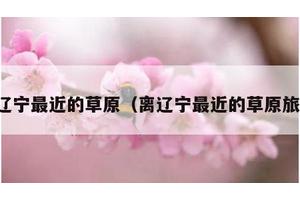 离辽宁最近的草原（离辽宁最近的草原旅游）