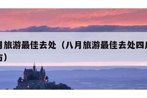 八月旅游最佳去处（八月旅游最佳去处四川的地方）