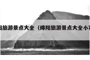 绵阳旅游景点大全（绵阳旅游景点大全小寨子沟）