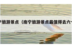 南宁旅游景点（南宁旅游景点最值得去六个景点）