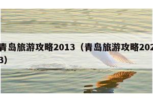 青岛旅游攻略2013（青岛旅游攻略2023）