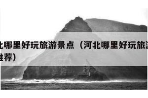 河北哪里好玩旅游景点（河北哪里好玩旅游景点推荐）