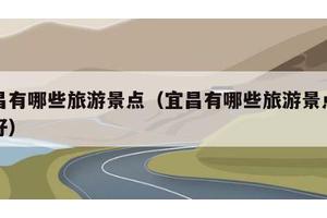 宜昌有哪些旅游景点（宜昌有哪些旅游景点比较好）