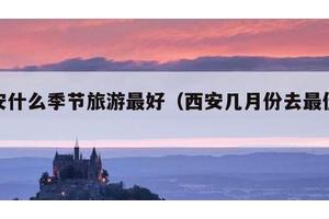 西安什么季节旅游最好（西安几月份去最佳时间）