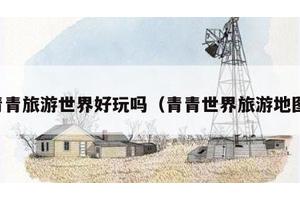 青青旅游世界好玩吗（青青世界旅游地图）