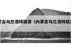 内蒙古乌兰浩特旅游（内蒙古乌兰浩特旅游攻略）