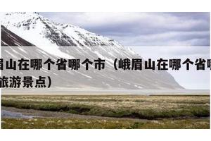 峨眉山在哪个省哪个市（峨眉山在哪个省哪个市,旅游景点）
