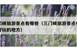 三门峡旅游景点有哪些（三门峡旅游景点有哪些好玩的地方）