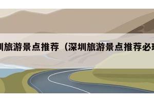 深圳旅游景点推荐（深圳旅游景点推荐必玩景点）