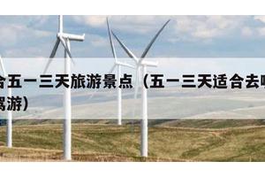 适合五一三天旅游景点（五一三天适合去哪里自驾游）