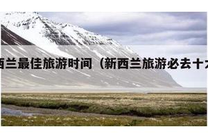 新西兰最佳旅游时间（新西兰旅游必去十大景点）