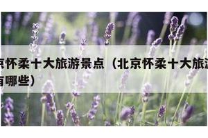 北京怀柔十大旅游景点（北京怀柔十大旅游景点有哪些）