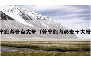 普宁旅游景点大全（普宁旅游必去十大景点）