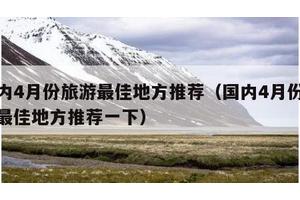 国内4月份旅游最佳地方推荐（国内4月份旅游最佳地方推荐一下）