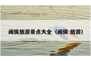 闽侯旅游景点大全（闽侯 旅游）