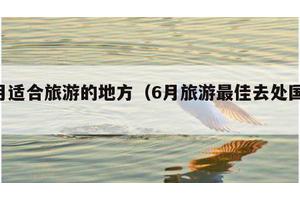 6月适合旅游的地方（6月旅游最佳去处国内）