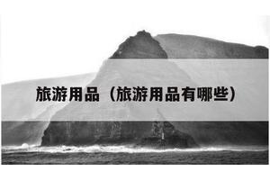 旅游用品（旅游用品有哪些）