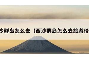 西沙群岛怎么去（西沙群岛怎么去旅游价格）