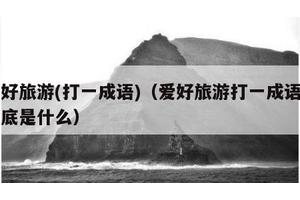 爱好旅游(打一成语)（爱好旅游打一成语的谜底是什么）