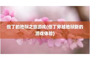但丁的地狱之旅游戏(但丁穿越地狱新的游戏体验)