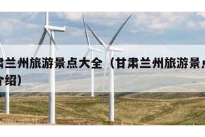 甘肃兰州旅游景点大全（甘肃兰州旅游景点大全介绍）