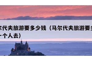 马尔代夫旅游要多少钱（马尔代夫旅游要多少钱一个人去）