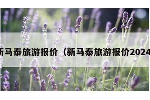 新马泰旅游报价（新马泰旅游报价2024）