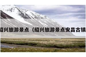 绍兴旅游景点（绍兴旅游景点安昌古镇）