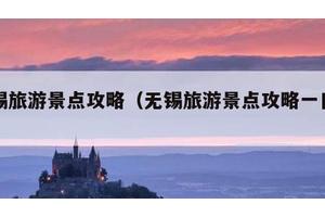 无锡旅游景点攻略（无锡旅游景点攻略一日游）