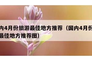 国内4月份旅游最佳地方推荐（国内4月份旅游最佳地方推荐图）