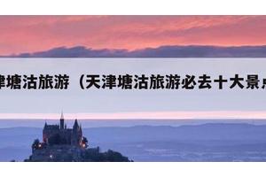 天津塘沽旅游（天津塘沽旅游必去十大景点排名）