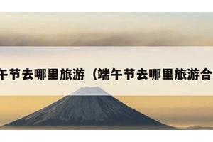 端午节去哪里旅游（端午节去哪里旅游合适）