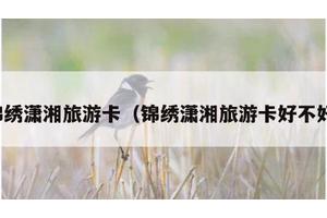 锦绣潇湘旅游卡（锦绣潇湘旅游卡好不好）