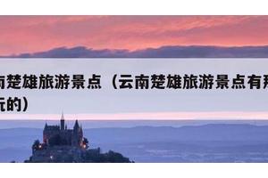 云南楚雄旅游景点（云南楚雄旅游景点有那些好玩的）