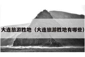 大连旅游胜地（大连旅游胜地有哪些）