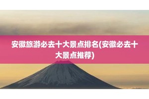 安徽旅游必去十大景点排名(安徽必去十大景点推荐)