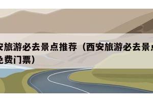 西安旅游必去景点推荐（西安旅游必去景点推荐免费门票）