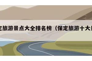 保定旅游景点大全排名榜（保定旅游十大景点）