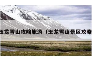 玉龙雪山攻略旅游（玉龙雪山景区攻略）