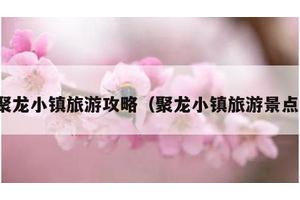 聚龙小镇旅游攻略（聚龙小镇旅游景点）