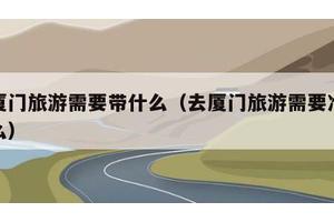 去厦门旅游需要带什么（去厦门旅游需要准备什么）