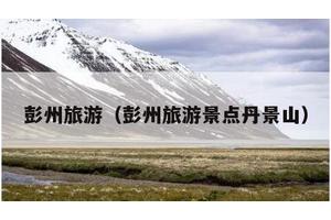 彭州旅游（彭州旅游景点丹景山）