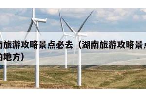 湖南旅游攻略景点必去（湖南旅游攻略景点必去的地方）